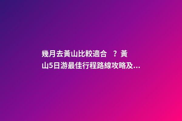 幾月去黃山比較適合？黃山5日游最佳行程路線攻略及費(fèi)用，看完不后悔